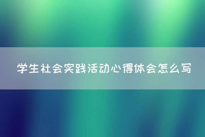 学生社会实践活动心得体会怎么写