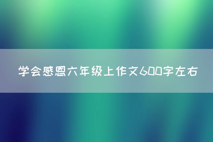 学会感恩六年级上作文600字左右