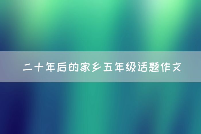 二十年后的家乡五年级话题作文