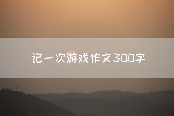 记一次游戏作文300字