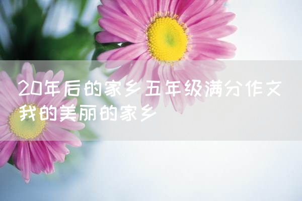 20年后的家乡五年级满分作文_我的美丽的家乡