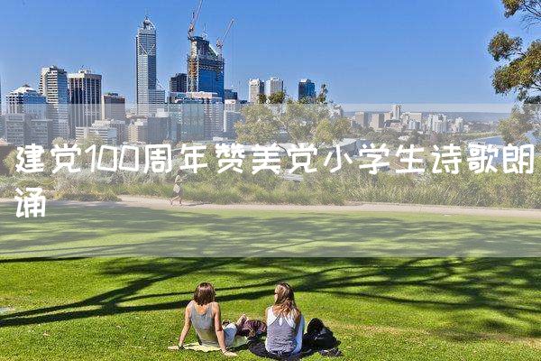 建党100周年赞美党小学生诗歌朗诵