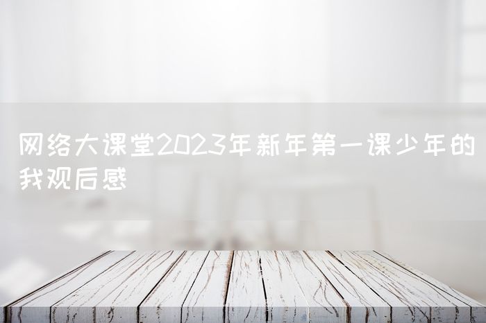 网络大课堂2023年新年第一课少年的我观后感