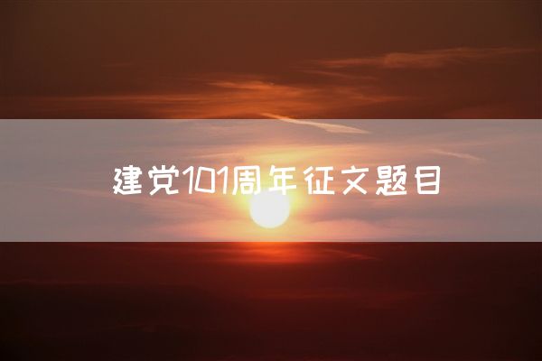 建党101周年征文题目