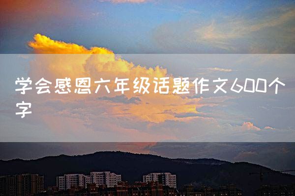 学会感恩六年级话题作文600个字