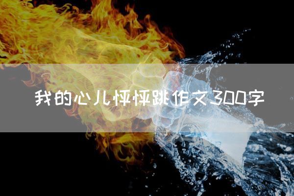 我的心儿怦怦跳作文300字